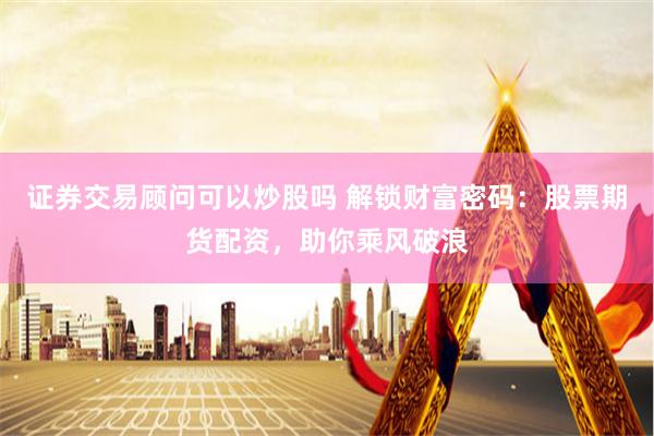 证券交易顾问可以炒股吗 解锁财富密码：股票期货配资，助你乘风破浪