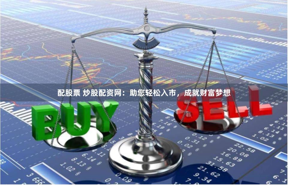 配股票 炒股配资网：助您轻松入市，成就财富梦想