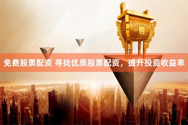 免费股票配资 寻找优质股票配资，提升投资收益率