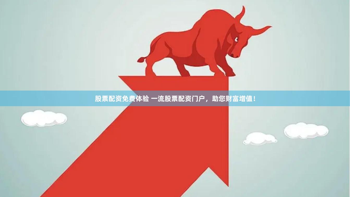 股票配资免费体验 一流股票配资门户，助您财富增值！