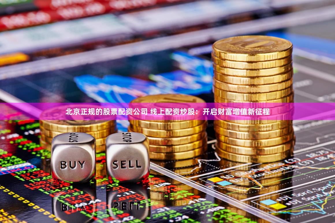 北京正规的股票配资公司 线上配资炒股：开启财富增值新征程