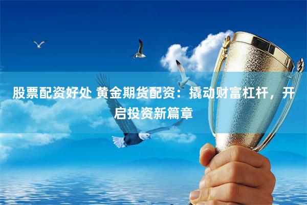 股票配资好处 黄金期货配资：撬动财富杠杆，开启投资新篇章