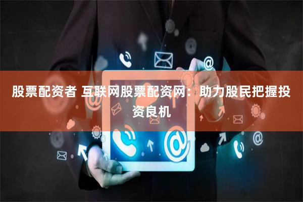 股票配资者 互联网股票配资网：助力股民把握投资良机