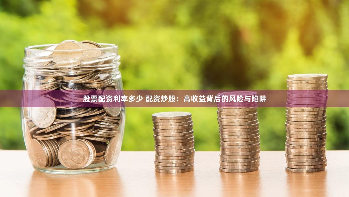 股票配资利率多少 配资炒股：高收益背后的风险与陷阱