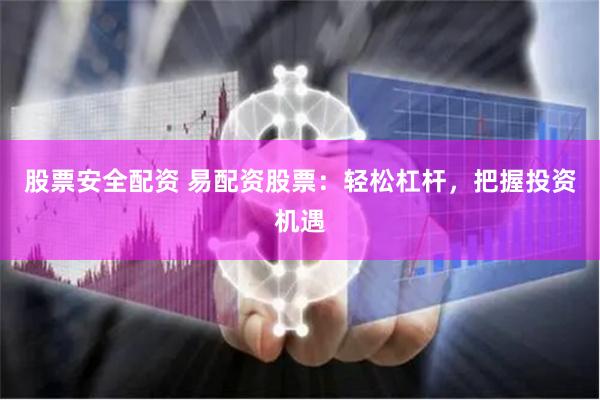 股票安全配资 易配资股票：轻松杠杆，把握投资机遇