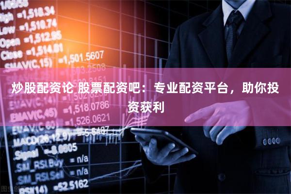 炒股配资论 股票配资吧：专业配资平台，助你投资获利