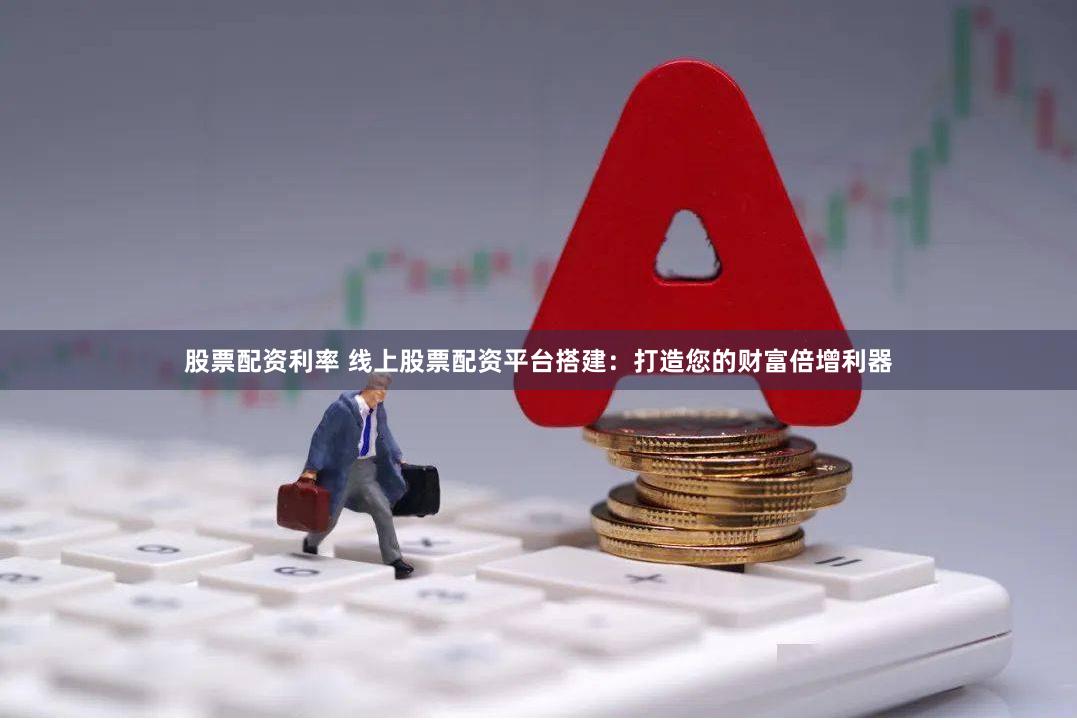 股票配资利率 线上股票配资平台搭建：打造您的财富倍增利器