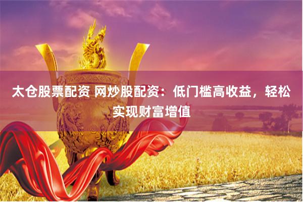太仓股票配资 网炒股配资：低门槛高收益，轻松实现财富增值