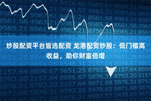 炒股配资平台皆选配资 龙港配资炒股：低门槛高收益，助你财富倍增