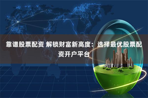 靠谱股票配资 解锁财富新高度：选择最优股票配资开户平台