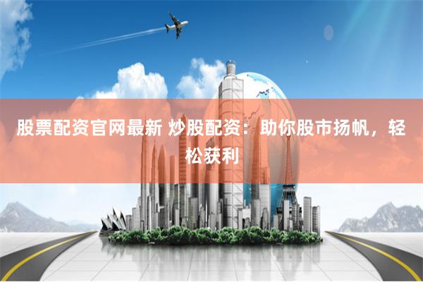 股票配资官网最新 炒股配资：助你股市扬帆，轻松获利