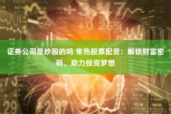 证券公司是炒股的吗 常熟股票配资：解锁财富密码，助力投资梦想
