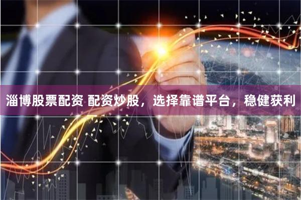 淄博股票配资 配资炒股，选择靠谱平台，稳健获利