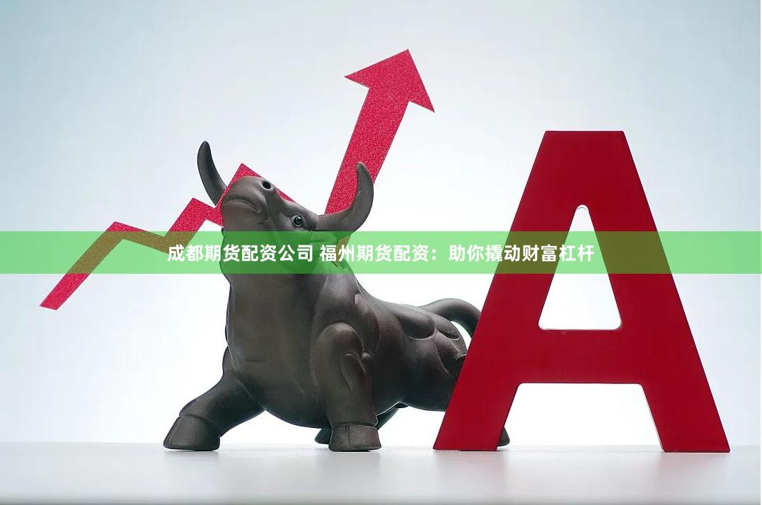 成都期货配资公司 福州期货配资：助你撬动财富杠杆