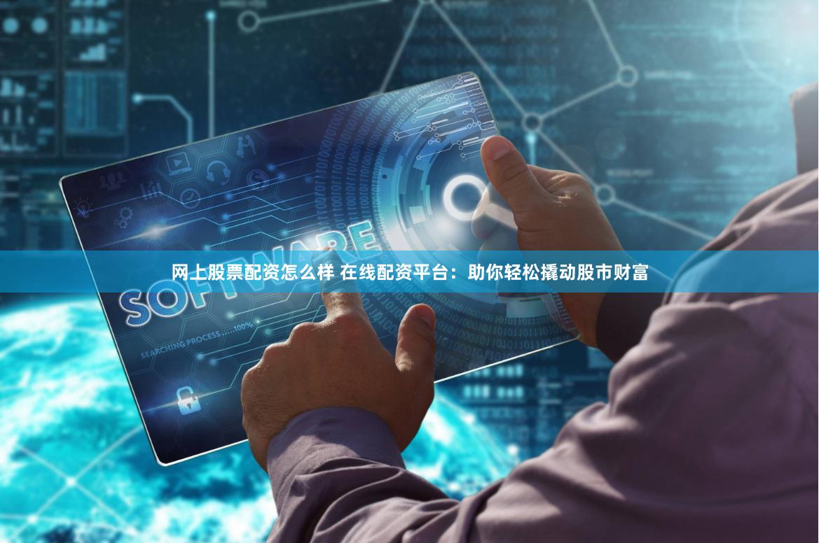 网上股票配资怎么样 在线配资平台：助你轻松撬动股市财富