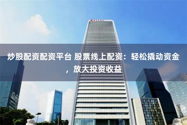 炒股配资配资平台 股票线上配资：轻松撬动资金，放大投资收益