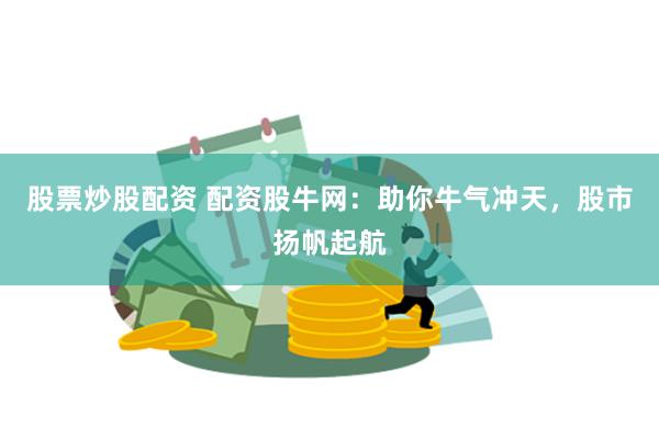 股票炒股配资 配资股牛网：助你牛气冲天，股市扬帆起航