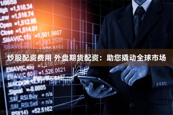 炒股配资费用 外盘期货配资：助您撬动全球市场