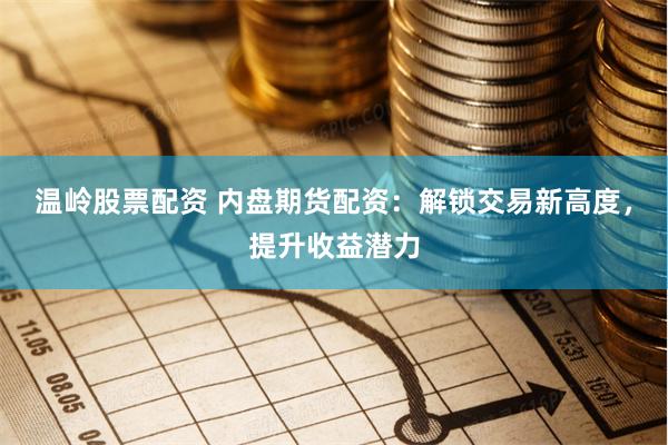 温岭股票配资 内盘期货配资：解锁交易新高度，提升收益潜力