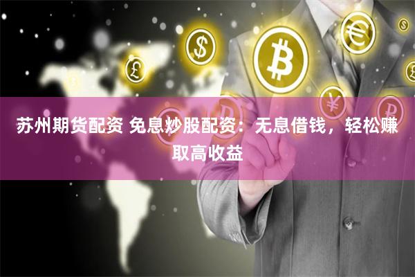 苏州期货配资 免息炒股配资：无息借钱，轻松赚取高收益
