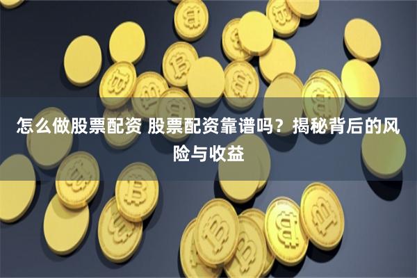 怎么做股票配资 股票配资靠谱吗？揭秘背后的风险与收益