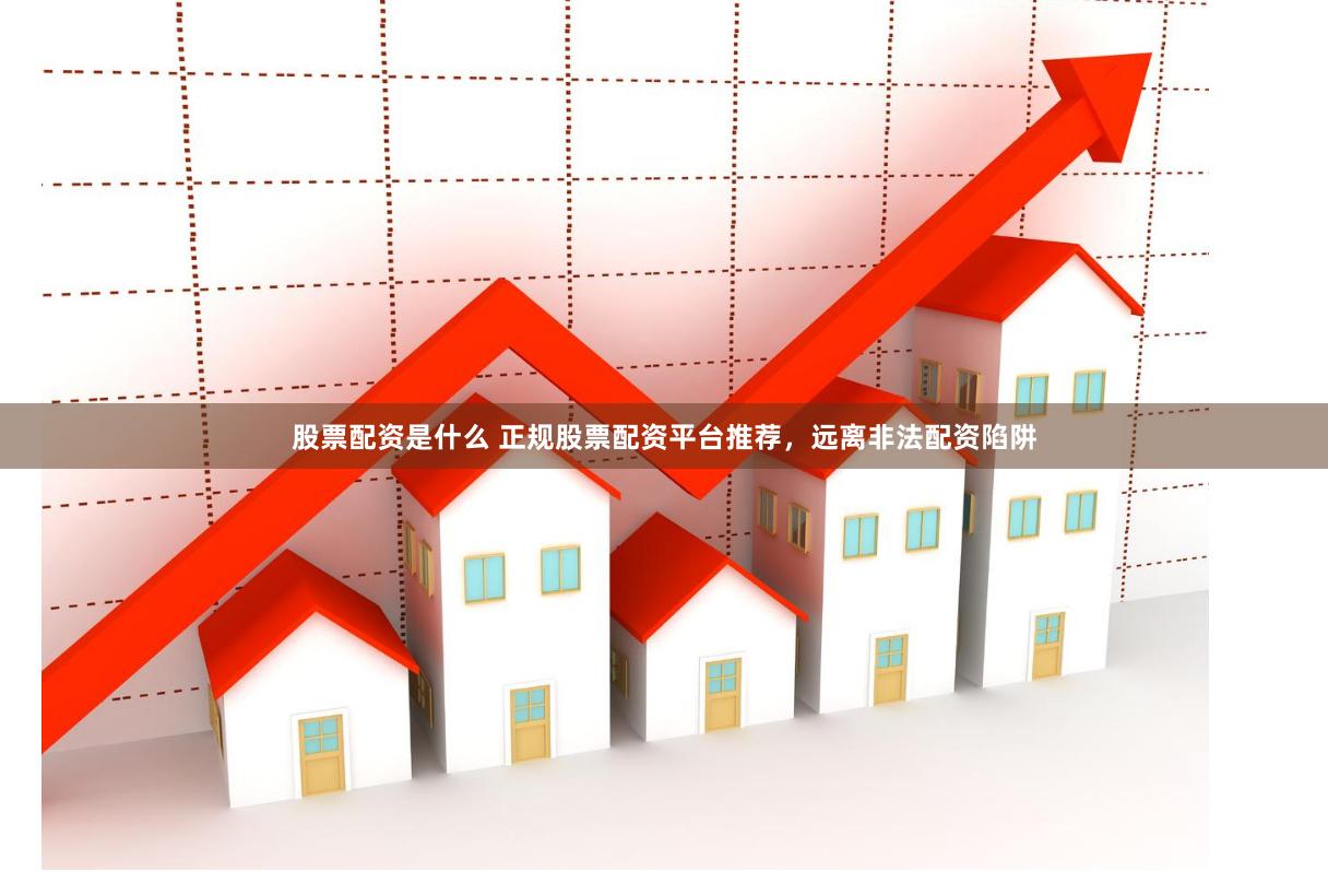 股票配资是什么 正规股票配资平台推荐，远离非法配资陷阱