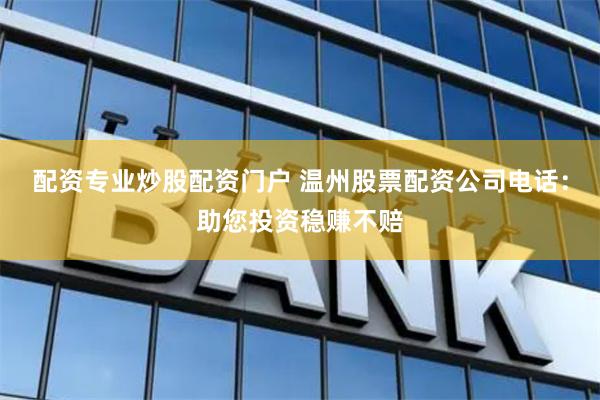 配资专业炒股配资门户 温州股票配资公司电话：助您投资稳赚不赔