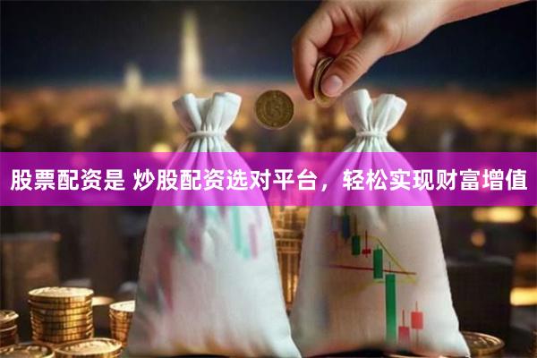 股票配资是 炒股配资选对平台，轻松实现财富增值