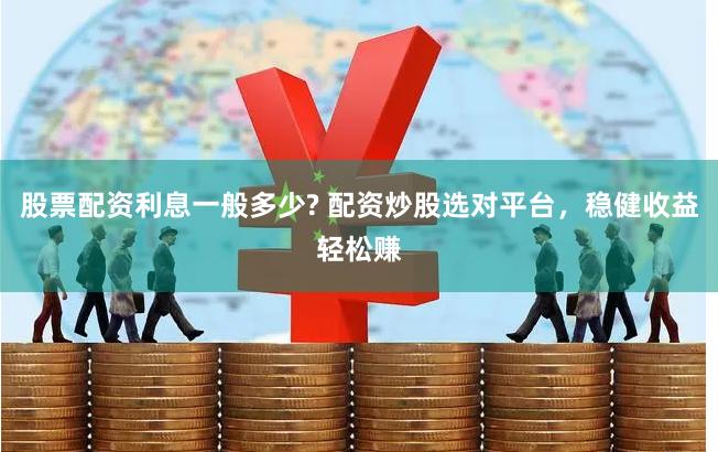 股票配资利息一般多少? 配资炒股选对平台，稳健收益轻松赚