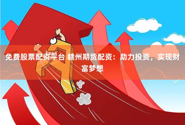 免费股票配资平台 赣州期货配资：助力投资，实现财富梦想