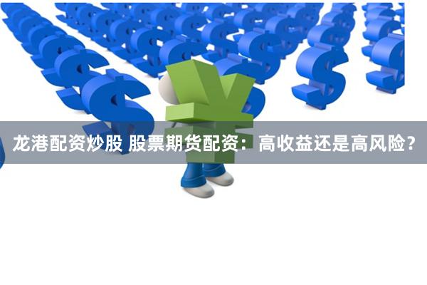 龙港配资炒股 股票期货配资：高收益还是高风险？
