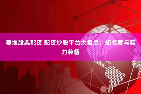 姜堰股票配资 配资炒股平台大盘点：知名度与实力兼备