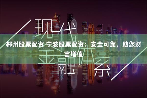郴州股票配资 宁波股票配资：安全可靠，助您财富增值