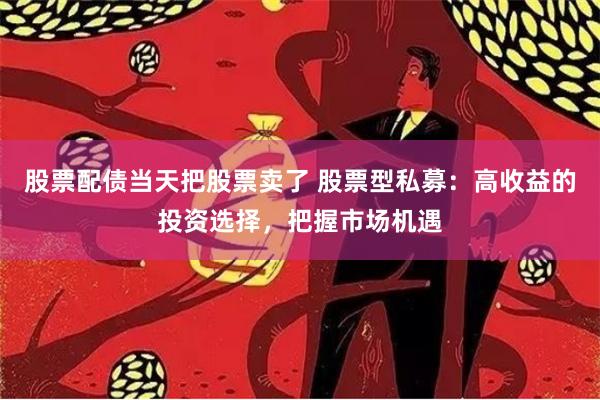 股票配债当天把股票卖了 股票型私募：高收益的投资选择，把握市场机遇