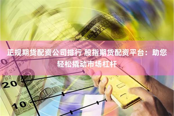 正规期货配资公司排行 股指期货配资平台：助您轻松撬动市场杠杆