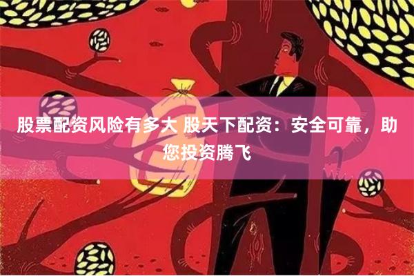 股票配资风险有多大 股天下配资：安全可靠，助您投资腾飞