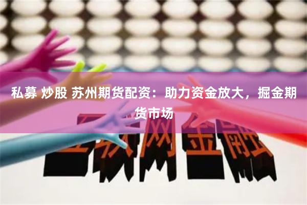 私募 炒股 苏州期货配资：助力资金放大，掘金期货市场