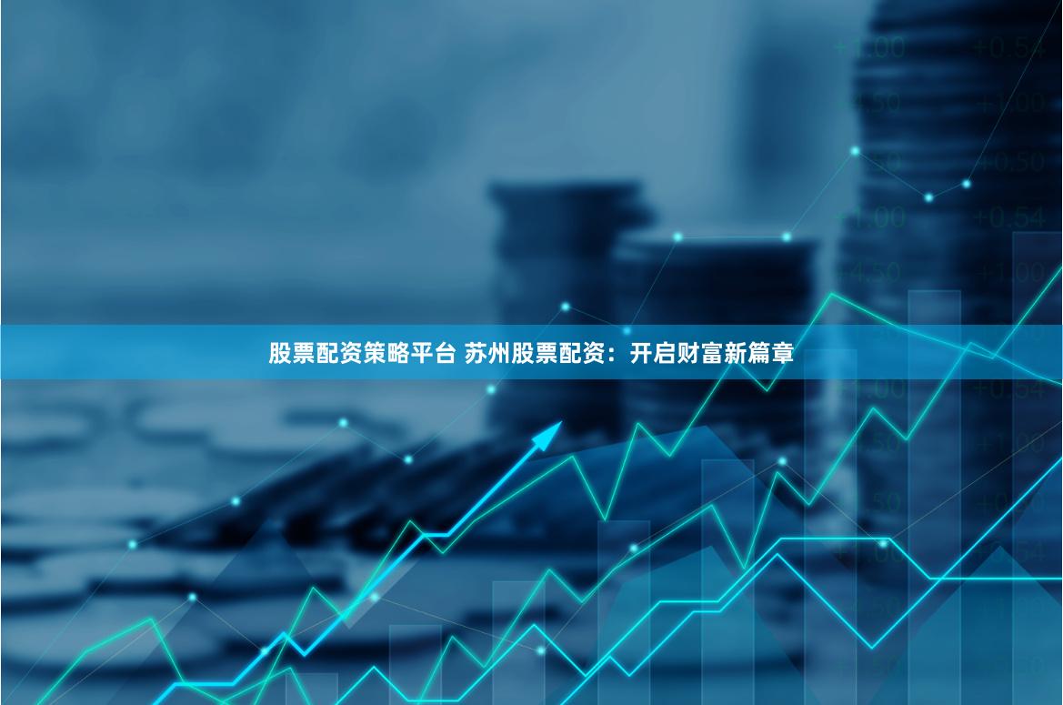 股票配资策略平台 苏州股票配资：开启财富新篇章