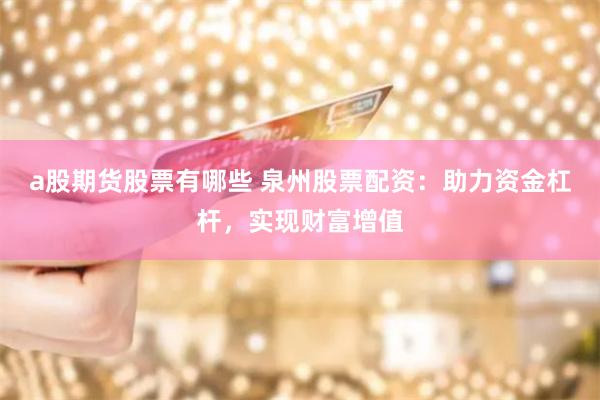 a股期货股票有哪些 泉州股票配资：助力资金杠杆，实现财富增值