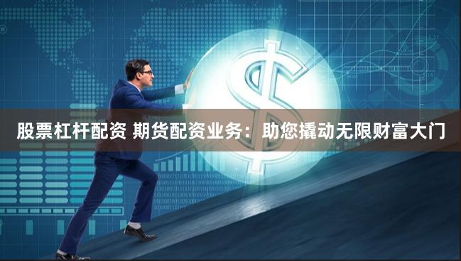 股票杠杆配资 期货配资业务：助您撬动无限财富大门