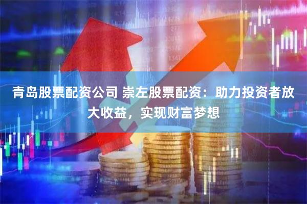 青岛股票配资公司 崇左股票配资：助力投资者放大收益，实现财富梦想