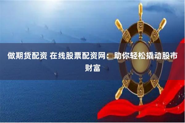 做期货配资 在线股票配资网：助你轻松撬动股市财富