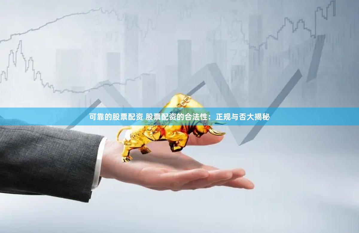 可靠的股票配资 股票配资的合法性：正规与否大揭秘