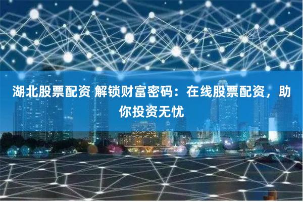 湖北股票配资 解锁财富密码：在线股票配资，助你投资无忧