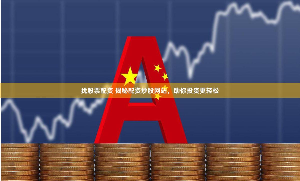 找股票配资 揭秘配资炒股网站，助你投资更轻松