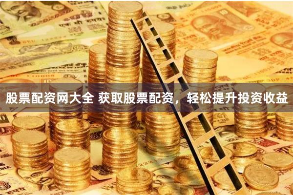 股票配资网大全 获取股票配资，轻松提升投资收益