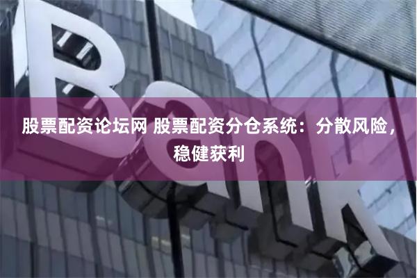 股票配资论坛网 股票配资分仓系统：分散风险，稳健获利