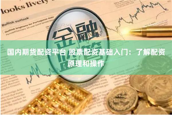 国内期货配资平台 股票配资基础入门：了解配资原理和操作