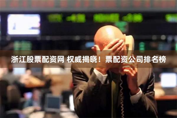 浙江股票配资网 权威揭晓！票配资公司排名榜