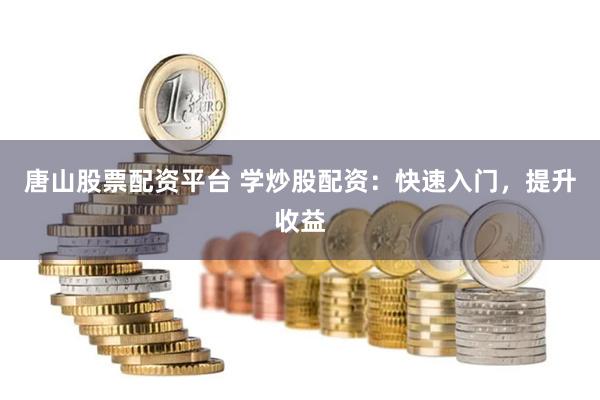 唐山股票配资平台 学炒股配资：快速入门，提升收益